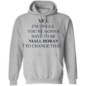 Yes I'm Single You're Gonna Have To Be Niall Horan To Change That Shirt, Hoodie, Tank 23
