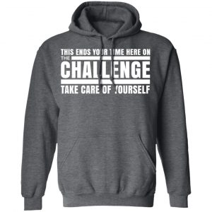 This Ends Your Time Here On The Challenge Take Care Of Yourself Shirt, Hoodie, Tank 24