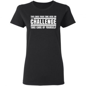This Ends Your Time Here On The Challenge Take Care Of Yourself Shirt, Hoodie, Tank 18
