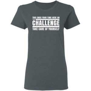 This Ends Your Time Here On The Challenge Take Care Of Yourself Shirt, Hoodie, Tank 19