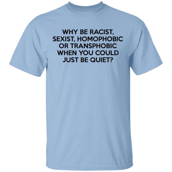 Why Be Racist Sexist Homophobic Or Transphobic When You Could Just Be Quiet Shirt, Hoodie, Tank 3