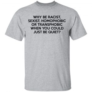 Why Be Racist Sexist Homophobic Or Transphobic When You Could Just Be Quiet Shirt, Hoodie, Tank 16