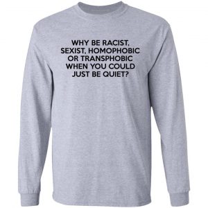 Why Be Racist Sexist Homophobic Or Transphobic When You Could Just Be Quiet Shirt, Hoodie, Tank 20