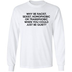 Why Be Racist Sexist Homophobic Or Transphobic When You Could Just Be Quiet Shirt, Hoodie, Tank 21