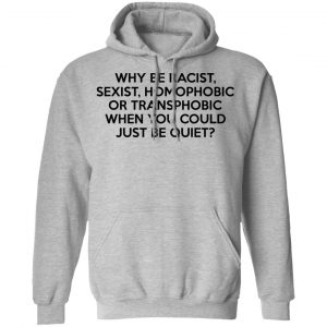 Why Be Racist Sexist Homophobic Or Transphobic When You Could Just Be Quiet Shirt, Hoodie, Tank 23