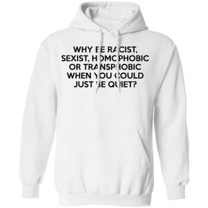 Why Be Racist Sexist Homophobic Or Transphobic When You Could Just Be Quiet Shirt, Hoodie, Tank 24