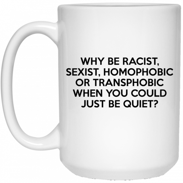 Why Be Racist Sexist Homophobic Or Transphobic When You Could Just Be Quiet Mug Coffee Mugs 4