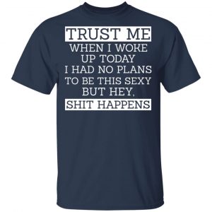 Trust Me When I Woke Up Today I Had No Plans To Be This Sexy But Hey Shit Happens Shirt, Hoodie, Tank 16 Trust Me When I Woke Up Today I Had No Plans To Be This Sexy But Hey Shit Happens Shirt, Hoodie, Tank 16