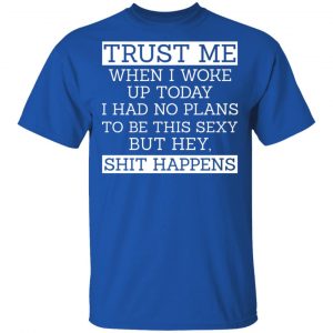 Trust Me When I Woke Up Today I Had No Plans To Be This Sexy But Hey Shit Happens Shirt, Hoodie, Tank 17 Trust Me When I Woke Up Today I Had No Plans To Be This Sexy But Hey Shit Happens Shirt, Hoodie, Tank 17