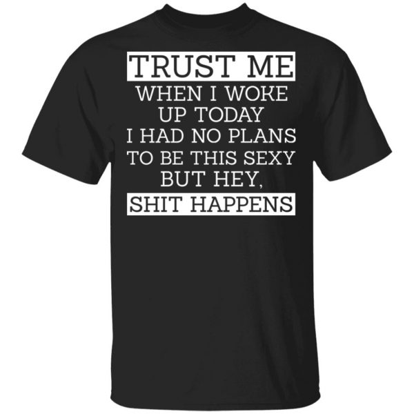 Trust Me When I Woke Up Today I Had No Plans To Be This Sexy But Hey Shit Happens Shirt, Hoodie, Tank 3
