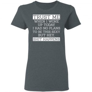 Trust Me When I Woke Up Today I Had No Plans To Be This Sexy But Hey Shit Happens Shirt, Hoodie, Tank 19 Trust Me When I Woke Up Today I Had No Plans To Be This Sexy But Hey Shit Happens Shirt, Hoodie, Tank 19