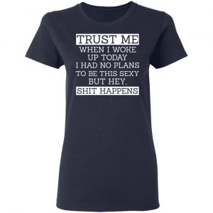 Trust Me When I Woke Up Today I Had No Plans To Be This Sexy But Hey Shit Happens Shirt, Hoodie, Tank 20 Trust Me When I Woke Up Today I Had No Plans To Be This Sexy But Hey Shit Happens Shirt, Hoodie, Tank 20