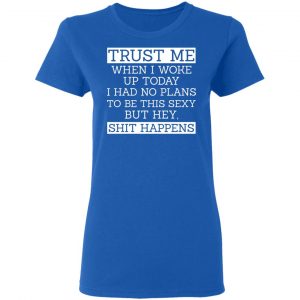 Trust Me When I Woke Up Today I Had No Plans To Be This Sexy But Hey Shit Happens Shirt, Hoodie, Tank 21 Trust Me When I Woke Up Today I Had No Plans To Be This Sexy But Hey Shit Happens Shirt, Hoodie, Tank 21
