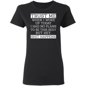 Trust Me When I Woke Up Today I Had No Plans To Be This Sexy But Hey Shit Happens Shirt, Hoodie, Tank 18 Trust Me When I Woke Up Today I Had No Plans To Be This Sexy But Hey Shit Happens Shirt, Hoodie, Tank 18