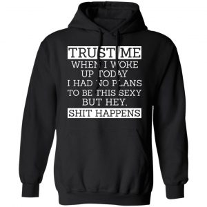 Trust Me When I Woke Up Today I Had No Plans To Be This Sexy But Hey Shit Happens Shirt, Hoodie, Tank 22 Trust Me When I Woke Up Today I Had No Plans To Be This Sexy But Hey Shit Happens Shirt, Hoodie, Tank 22