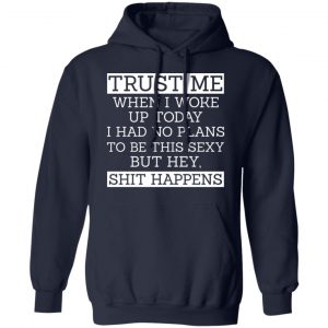 Trust Me When I Woke Up Today I Had No Plans To Be This Sexy But Hey Shit Happens Shirt, Hoodie, Tank 23 Trust Me When I Woke Up Today I Had No Plans To Be This Sexy But Hey Shit Happens Shirt, Hoodie, Tank 23