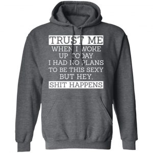 Trust Me When I Woke Up Today I Had No Plans To Be This Sexy But Hey Shit Happens Shirt, Hoodie, Tank 24 Trust Me When I Woke Up Today I Had No Plans To Be This Sexy But Hey Shit Happens Shirt, Hoodie, Tank 24