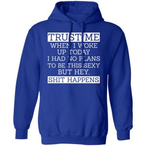 Trust Me When I Woke Up Today I Had No Plans To Be This Sexy But Hey Shit Happens Shirt, Hoodie, Tank 25 Trust Me When I Woke Up Today I Had No Plans To Be This Sexy But Hey Shit Happens Shirt, Hoodie, Tank 25