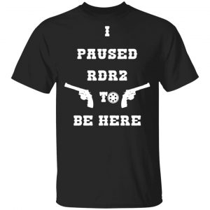 I Paused Rdr2 To Be Here Shirt, Hoodie, Tank