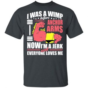 I Was A Wimp Before Anchors Arms Now I'm A Jerk And Everyone Loves Me Shirt, Hoodie, Tank 15