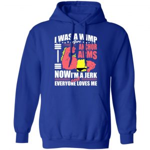 I Was A Wimp Before Anchors Arms Now I'm A Jerk And Everyone Loves Me Shirt, Hoodie, Tank 25