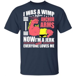 I Was A Wimp Before Anchors Arms Now I'm A Jerk And Everyone Loves Me Shirt, Hoodie, Tank 16