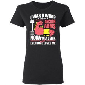 I Was A Wimp Before Anchors Arms Now I'm A Jerk And Everyone Loves Me Shirt, Hoodie, Tank 21