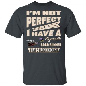 I'm Not Perfect But I Have A Plymouth Road Runner That's Close Enough Shirt, Hoodie, Tank 15 I'm Not Perfect But I Have A Plymouth Road Runner That's Close Enough Shirt, Hoodie, Tank 15