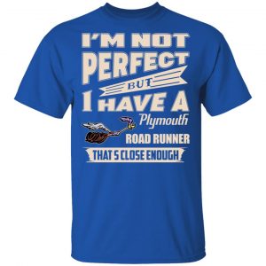 I'm Not Perfect But I Have A Plymouth Road Runner That's Close Enough Shirt, Hoodie, Tank 17 I'm Not Perfect But I Have A Plymouth Road Runner That's Close Enough Shirt, Hoodie, Tank 17