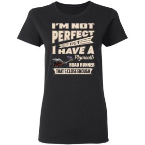 I'm Not Perfect But I Have A Plymouth Road Runner That's Close Enough Shirt, Hoodie, Tank 18 I'm Not Perfect But I Have A Plymouth Road Runner That's Close Enough Shirt, Hoodie, Tank 18