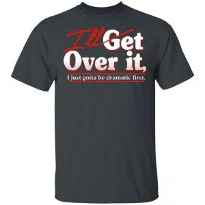 I'll Get Over It I Just Gotta Be Dramatic First Shirt, Hoodie, Tank 15
