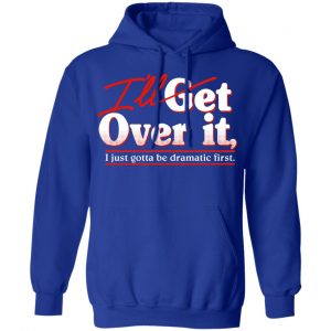 I'll Get Over It I Just Gotta Be Dramatic First Shirt, Hoodie, Tank 25
