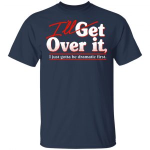 I'll Get Over It I Just Gotta Be Dramatic First Shirt, Hoodie, Tank 16