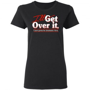 I'll Get Over It I Just Gotta Be Dramatic First Shirt, Hoodie, Tank 21