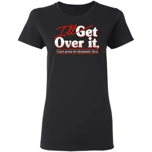I'll Get Over It I Just Gotta Be Dramatic First Shirt, Hoodie, Tank 21