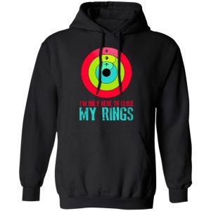 I'm Only Here To Close My Rings Shirt, Hoodie, Tank 22