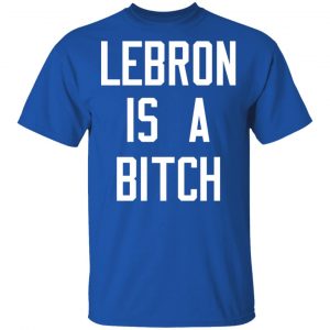 Lebron Is A Bitch Shirt, Hoodie, Tank 17