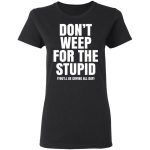 Don’t Weep For The Stupid (You’ll Be Crying All Day) Shirt, Hoodie, Tank 8