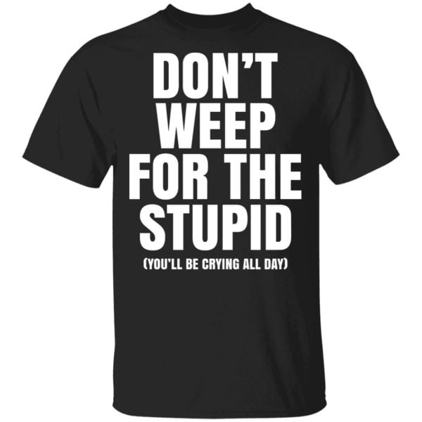 Don’t Weep For The Stupid (You’ll Be Crying All Day) Shirt, Hoodie, Tank 3