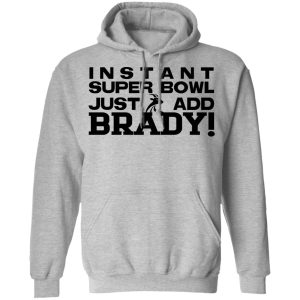 Instant Super Bowl Just Add Brady Shirt, Hoodie, Tank 23