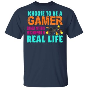 I Choose To Be A Gamer Because Nothing Epic Happens In Real Life Shirt, Hoodie, Tank 8