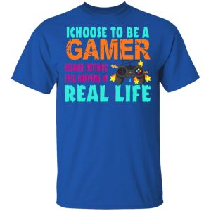 I Choose To Be A Gamer Because Nothing Epic Happens In Real Life Shirt, Hoodie, Tank 9
