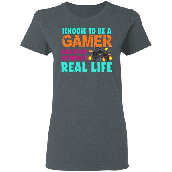 I Choose To Be A Gamer Because Nothing Epic Happens In Real Life Shirt ...