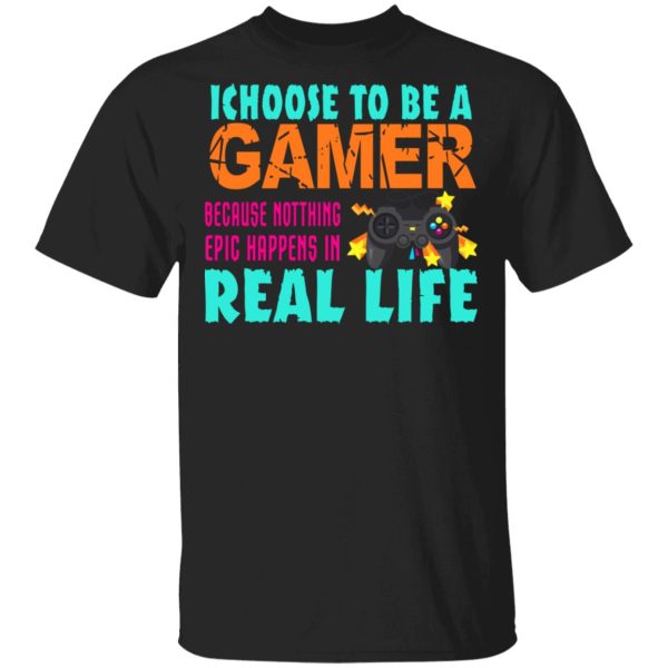 I Choose To Be A Gamer Because Nothing Epic Happens In Real Life Shirt, Hoodie, Tank 3