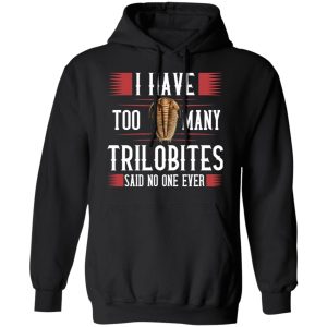 I Have Too Many Trilobites Said No One Ever Shirt, Hoodie, Tank 9 I Have Too Many Trilobites Said No One Ever Shirt, Hoodie, Tank 9