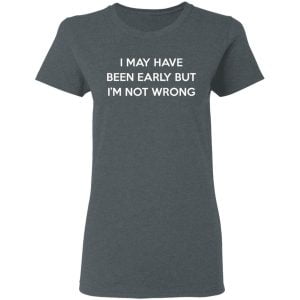 I May Have Been Early But I'm Not Wrong Shirt, Hoodie, Tank 19