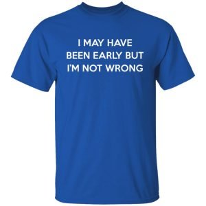 I May Have Been Early But I'm Not Wrong Shirt, Hoodie, Tank 17