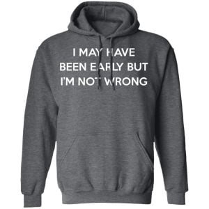 I May Have Been Early But I'm Not Wrong Shirt, Hoodie, Tank 24