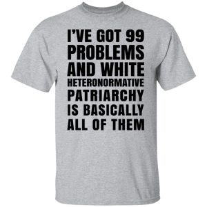 I've Got 99 Problems And White Heteronormative Patriarchy Is Basically All Of Them Shirt, Hoodie, Tank 8