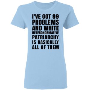 I've Got 99 Problems And White Heteronormative Patriarchy Is Basically All Of Them Shirt, Hoodie, Tank 9